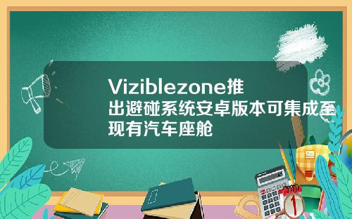 Viziblezone推出避碰系统安卓版本可集成至现有汽车座舱