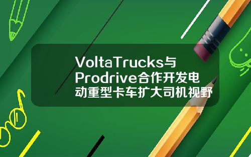 VoltaTrucks与Prodrive合作开发电动重型卡车扩大司机视野
