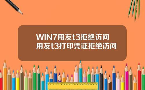 WIN7用友t3拒绝访问用友t3打印凭证拒绝访问