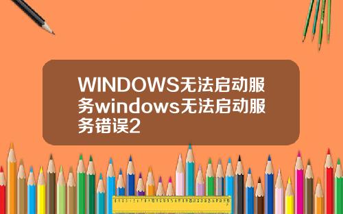 WINDOWS无法启动服务windows无法启动服务错误2