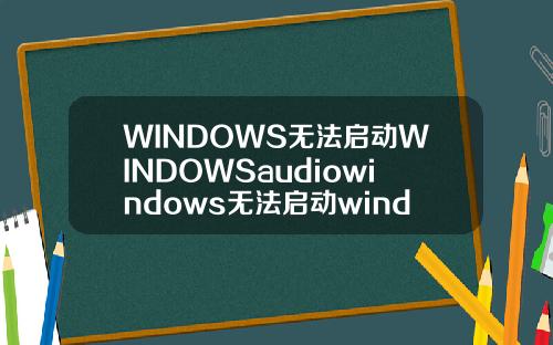 WINDOWS无法启动WINDOWSaudiowindows无法启动windowsaudio服务