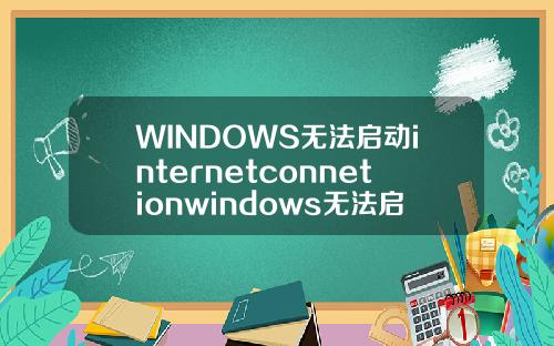 WINDOWS无法启动internetconnetionwindows无法启动internetconnection