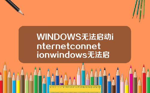 WINDOWS无法启动internetconnetionwindows无法启动internetconnection