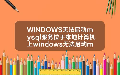 WINDOWS无法启动mysql服务位于本地计算机上windows无法启动mysql56服务位于本地计算机上