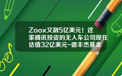 Zoox又融5亿美元！这家腾讯投资的无人车公司现在估值32亿美元-德丰杰基金【新闻】.