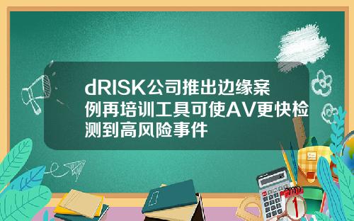 dRISK公司推出边缘案例再培训工具可使AV更快检测到高风险事件