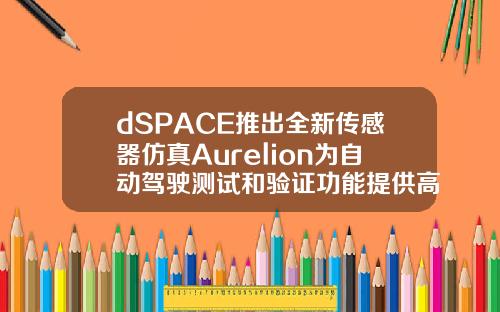 dSPACE推出全新传感器仿真Aurelion为自动驾驶测试和验证功能提供高分辨率可视化