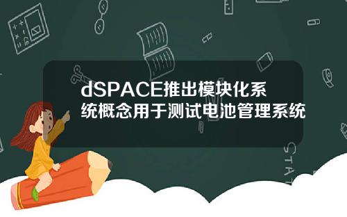 dSPACE推出模块化系统概念用于测试电池管理系统