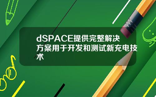 dSPACE提供完整解决方案用于开发和测试新充电技术