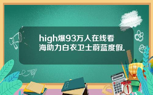 high爆93万人在线看海助力白衣卫士蔚蓝度假.