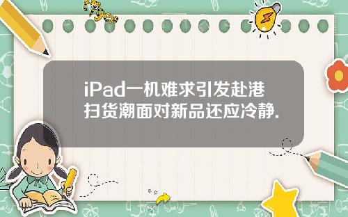 iPad一机难求引发赴港扫货潮面对新品还应冷静.
