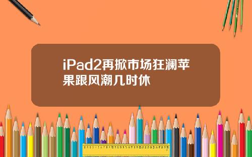 iPad2再掀市场狂澜苹果跟风潮几时休