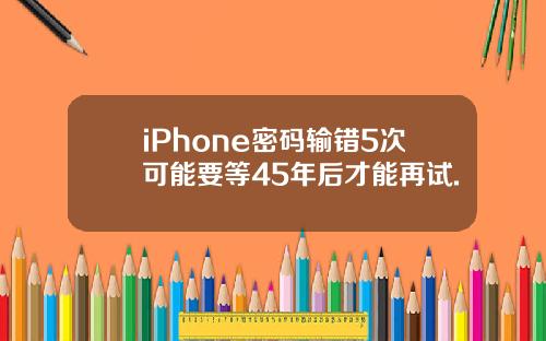 iPhone密码输错5次可能要等45年后才能再试.