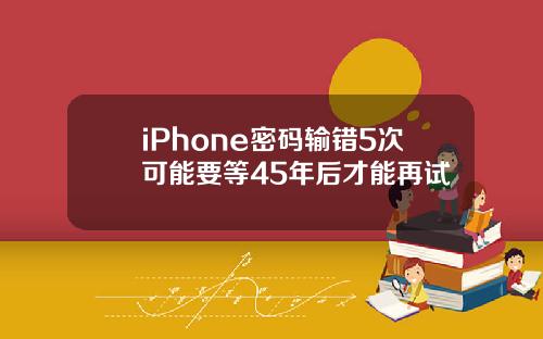 iPhone密码输错5次可能要等45年后才能再试