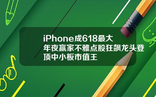 iPhone成618最大年夜赢家不雅点股狂飙龙头登顶中小板市值王