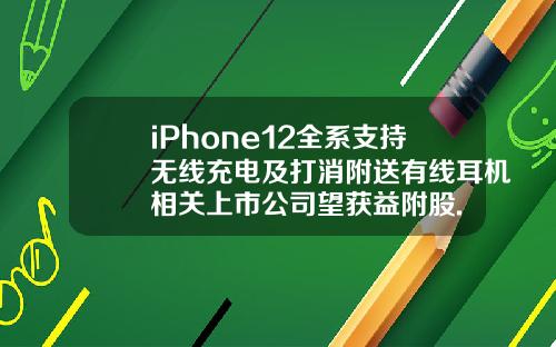 iPhone12全系支持无线充电及打消附送有线耳机相关上市公司望获益附股.