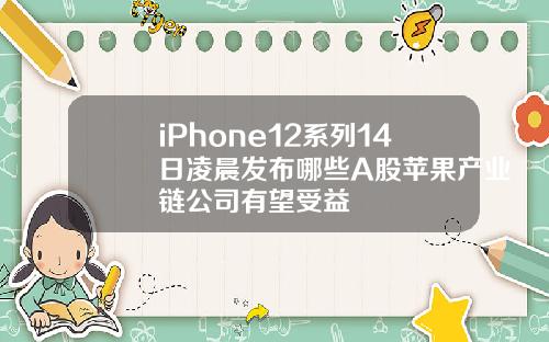 iPhone12系列14日凌晨发布哪些A股苹果产业链公司有望受益