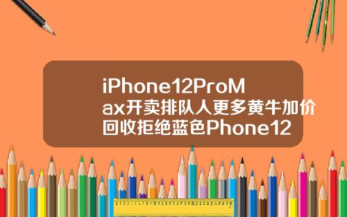 iPhone12ProMax开卖排队人更多黄牛加价回收拒绝蓝色Phone12mini却破发.