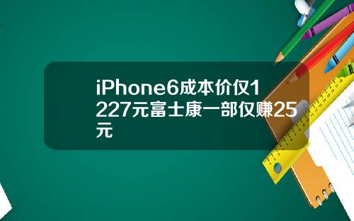 iPhone6成本价仅1227元富士康一部仅赚25元