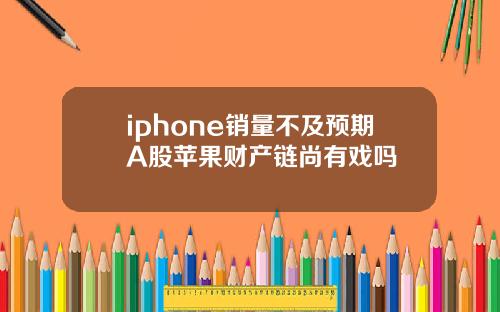 iphone销量不及预期A股苹果财产链尚有戏吗