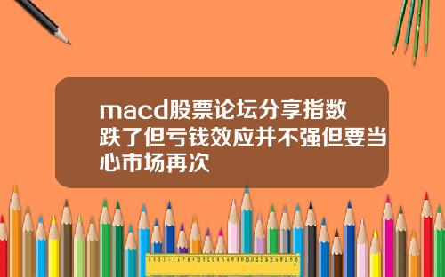 macd股票论坛分享指数跌了但亏钱效应并不强但要当心市场再次