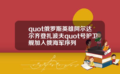 quot俄罗斯英雄阿尔达尔齐登扎波夫quot号护卫舰加入俄海军序列