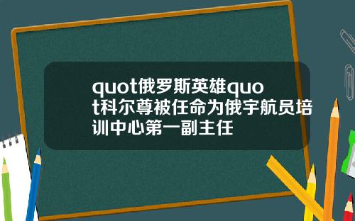 quot俄罗斯英雄quot科尔尊被任命为俄宇航员培训中心第一副主任