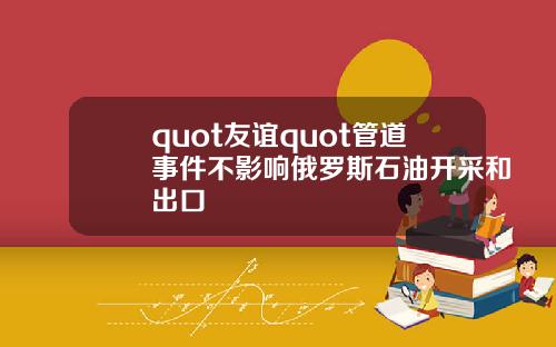 quot友谊quot管道事件不影响俄罗斯石油开采和出口