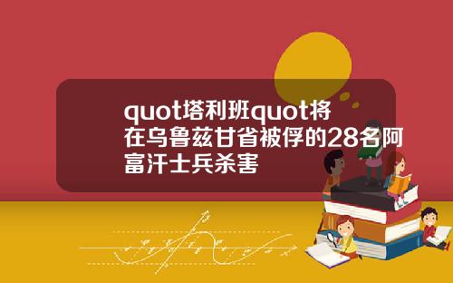 quot塔利班quot将在乌鲁兹甘省被俘的28名阿富汗士兵杀害