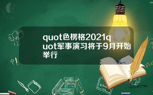 quot色楞格2021quot军事演习将于9月开始举行
