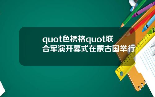 quot色楞格quot联合军演开幕式在蒙古国举行