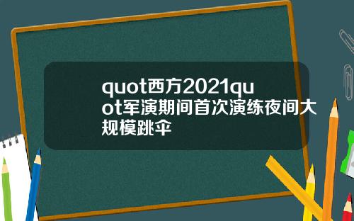 quot西方2021quot军演期间首次演练夜间大规模跳伞