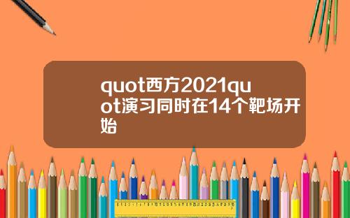 quot西方2021quot演习同时在14个靶场开始