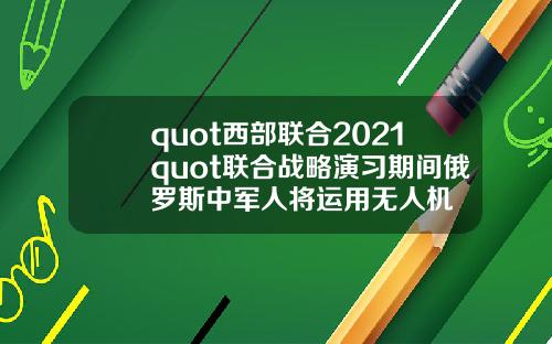 quot西部联合2021quot联合战略演习期间俄罗斯中军人将运用无人机