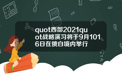 quot西部2021quot战略演习将于9月1016日在俄白境内举行