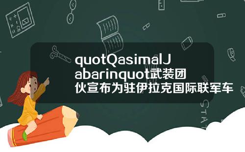 quotQasimalJabarinquot武装团伙宣布为驻伊拉克国际联军车队遇袭事件负责