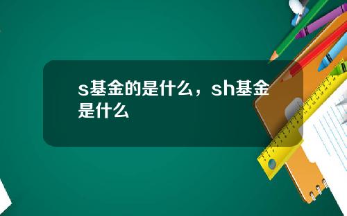 s基金的是什么，sh基金是什么