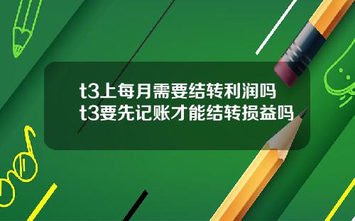 t3上每月需要结转利润吗t3要先记账才能结转损益吗