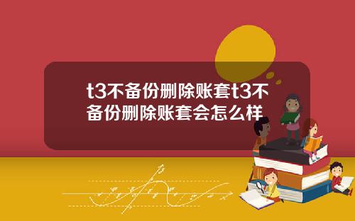 t3不备份删除账套t3不备份删除账套会怎么样