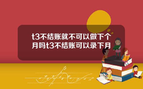 t3不结账就不可以做下个月吗t3不结账可以录下月