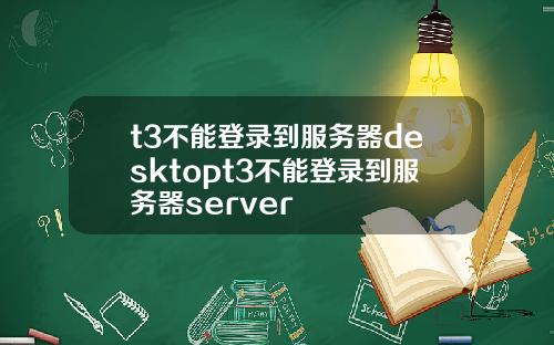 t3不能登录到服务器desktopt3不能登录到服务器server