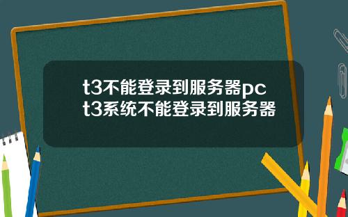 t3不能登录到服务器pct3系统不能登录到服务器