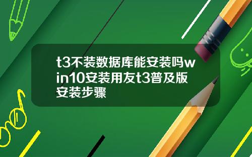 t3不装数据库能安装吗win10安装用友t3普及版安装步骤