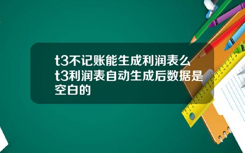 t3不记账能生成利润表么t3利润表自动生成后数据是空白的