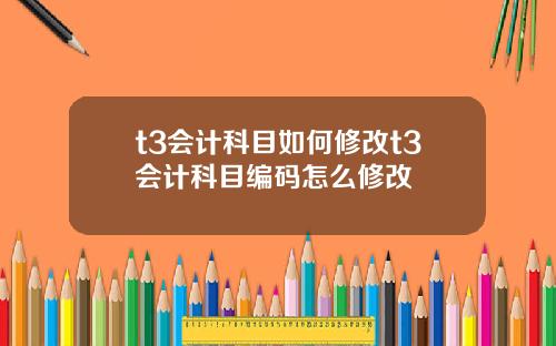 t3会计科目如何修改t3会计科目编码怎么修改