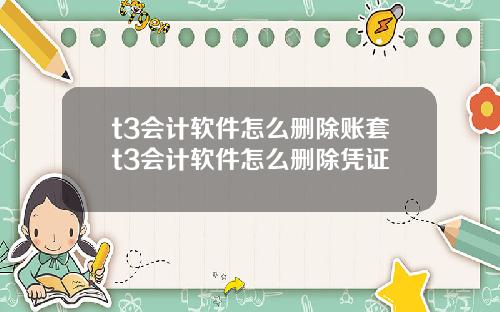 t3会计软件怎么删除账套t3会计软件怎么删除凭证 t3会计软件怎么删除账套t3会计软件怎么删除凭证