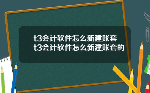 t3会计软件怎么新建账套t3会计软件怎么新建账套的