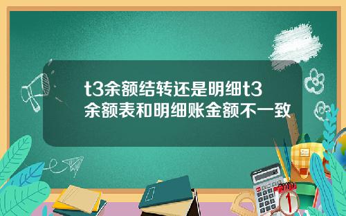 t3余额结转还是明细t3余额表和明细账金额不一致 t3余额结转还是明细t3余额表和明细账金额不一致