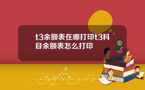 t3余额表在哪打印t3科目余额表怎么打印 t3余额表在哪打印t3科目余额表怎么打印
