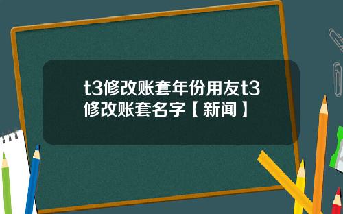 t3修改账套年份用友t3修改账套名字【新闻】
